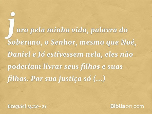 juro pela minha vida, palavra do Soberano, o Senhor, mesmo que Noé, Daniel e Jó estivessem nela, eles não poderiam livrar seus filhos e suas filhas. Por sua jus