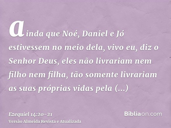 ainda que Noé, Daniel e Jó estivessem no meio dela, vivo eu, diz o Senhor Deus, eles não livrariam nem filho nem filha, tão somente livrariam as suas próprias v