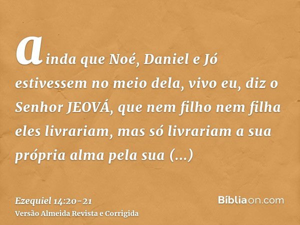 ainda que Noé, Daniel e Jó estivessem no meio dela, vivo eu, diz o Senhor JEOVÁ, que nem filho nem filha eles livrariam, mas só livrariam a sua própria alma pel