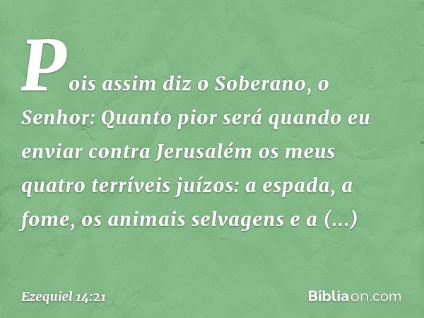 "Pois assim diz o Soberano, o Senhor: Quanto pior será quando eu enviar contra Jerusalém os meus quatro terríveis juízos: a espada, a fome, os animais selvagens