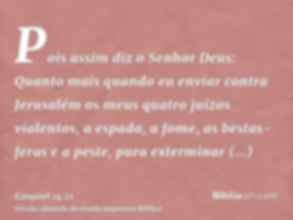 Pois assim diz o Senhor Deus: Quanto mais quando eu enviar contra Jerusalém os meus quatro juízos violentos, a espada, a fome, as bestas-feras e a peste, pura e