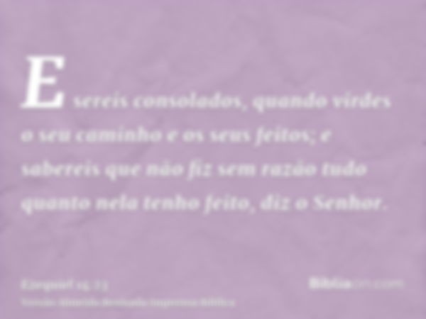 E sereis consolados, quando virdes o seu caminho e os seus feitos; e sabereis que não fiz sem razão tudo quanto nela tenho feito, diz o Senhor.