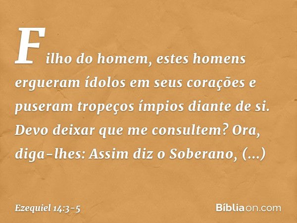 "Filho do homem, estes homens ergueram ídolos em seus corações e puseram tropeços ímpios diante de si. Devo deixar que me consultem? Ora, diga-lhes: Assim diz o