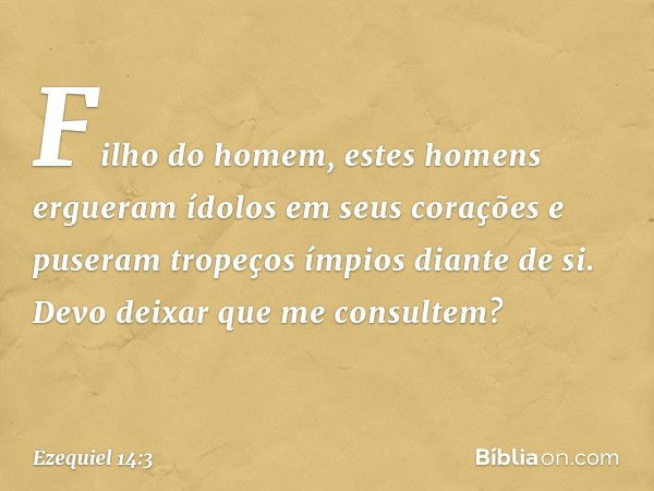 "Filho do homem, estes homens ergueram ídolos em seus corações e puseram tropeços ímpios diante de si. Devo deixar que me consultem? -- Ezequiel 14:3