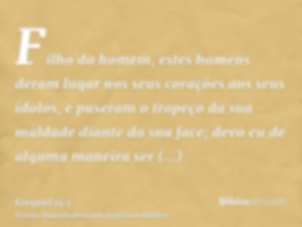 Filho do homem, estes homens deram lugar nos seus corações aos seus ídolos, e puseram o tropeço da sua maldade diante da sua face; devo eu de alguma maneira ser