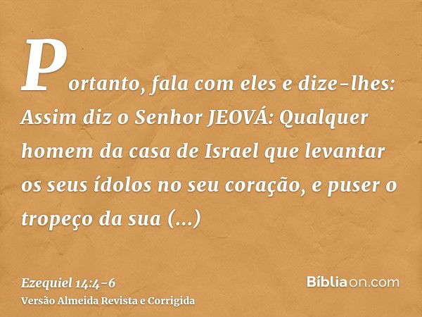 Portanto, fala com eles e dize-lhes: Assim diz o Senhor JEOVÁ: Qualquer homem da casa de Israel que levantar os seus ídolos no seu coração, e puser o tropeço da