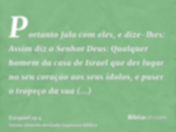 Portanto fala com eles, e dize-lhes: Assim diz o Senhor Deus: Qualquer homem da casa de Israel que der lugar no seu coração aos seus ídolos, e puser o tropeço d