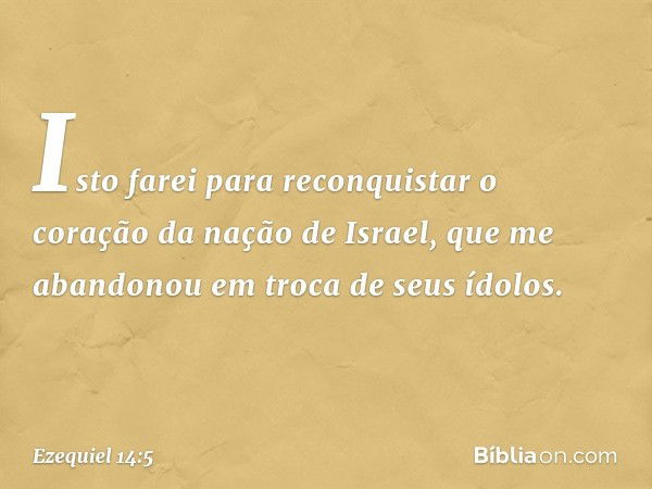 Isto farei para reconquistar o coração da nação de Israel, que me abandonou em troca de seus ídolos. -- Ezequiel 14:5