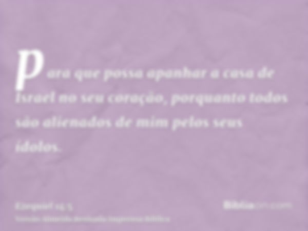 para que possa apanhar a casa de Israel no seu coração, porquanto todos são alienados de mim pelos seus ídolos.