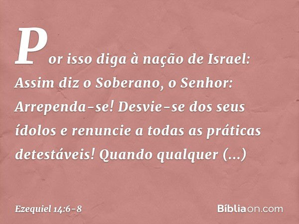 "Por isso diga à nação de Israel: Assim diz o Soberano, o Senhor: Arrependa-se! Desvie-se dos seus ídolos e renuncie a todas as práticas detestáveis! "Quando qu