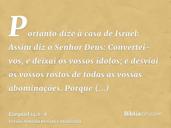 Portanto dize à casa de Israel: Assim diz o Senhor Deus: Convertei-vos, e deixai os vossos ídolos; e desviai os vossos rostos de todas as vossas abominações.Por