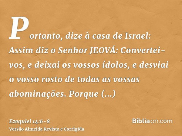 Portanto, dize à casa de Israel: Assim diz o Senhor JEOVÁ: Convertei-vos, e deixai os vossos ídolos, e desviai o vosso rosto de todas as vossas abominações.Porq