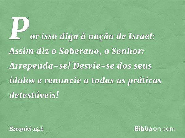 "Por isso diga à nação de Israel: Assim diz o Soberano, o Senhor: Arrependa-se! Desvie-se dos seus ídolos e renuncie a todas as práticas detestáveis! -- Ezequie