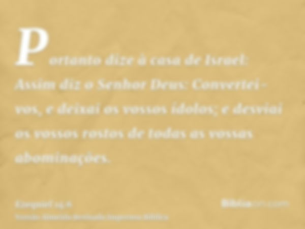 Portanto dize à casa de Israel: Assim diz o Senhor Deus: Convertei-vos, e deixai os vossos ídolos; e desviai os vossos rostos de todas as vossas abominações.