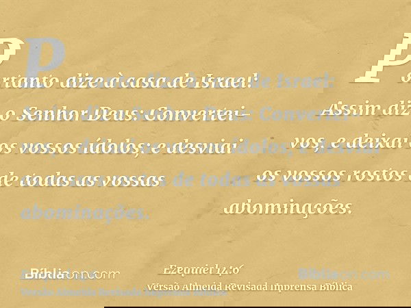 Portanto dize à casa de Israel: Assim diz o Senhor Deus: Convertei-vos, e deixai os vossos ídolos; e desviai os vossos rostos de todas as vossas abominações.