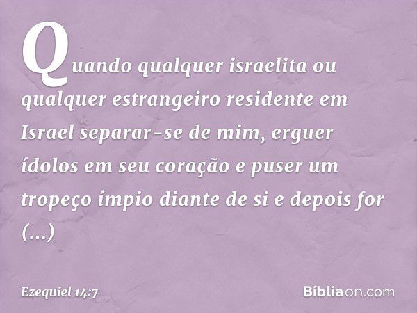 "Quando qualquer israelita ou qualquer estrangeiro residente em Israel separar-se de mim, erguer ídolos em seu coração e puser um tropeço ímpio diante de si e d