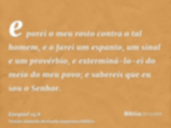 e porei o meu rosto contra o tal homem, e o farei um espanto, um sinal e um provérbio, e exterminá-lo-ei do meio do meu povo; e sabereis que eu sou o Senhor.