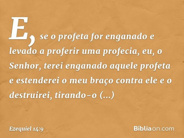 "E, se o profeta for enganado e levado a proferir uma profecia, eu, o Senhor, terei enganado aque­le profeta e estenderei o meu braço contra ele e o destruirei,