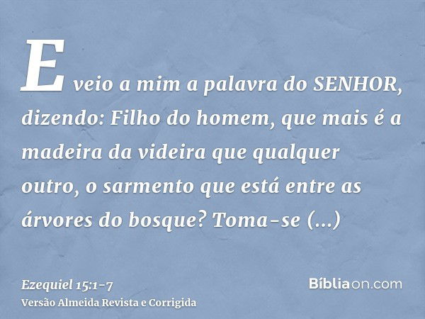 E veio a mim a palavra do SENHOR, dizendo:Filho do homem, que mais é a madeira da videira que qualquer outro, o sarmento que está entre as árvores do bosque?Tom