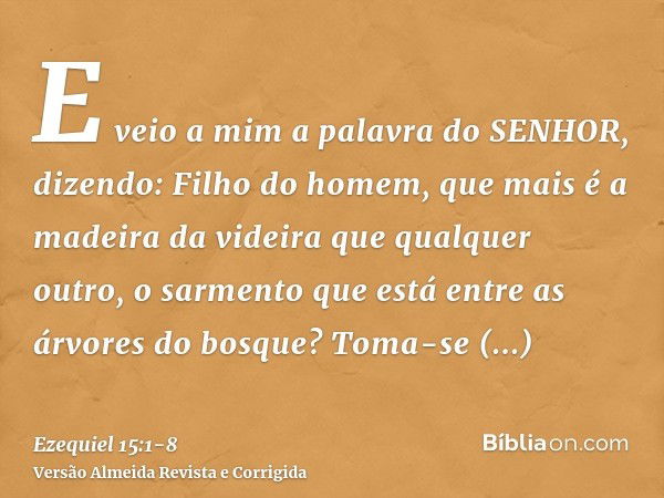 E veio a mim a palavra do SENHOR, dizendo:Filho do homem, que mais é a madeira da videira que qualquer outro, o sarmento que está entre as árvores do bosque?Tom