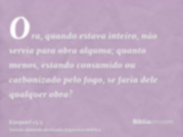 Ora, quando estava inteiro, não servia para obra alguma; quanto menos, estando consumido ou carbonizado pelo fogo, se faria dele qualquer obra?