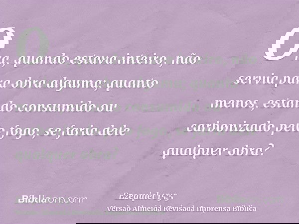 Ora, quando estava inteiro, não servia para obra alguma; quanto menos, estando consumido ou carbonizado pelo fogo, se faria dele qualquer obra?