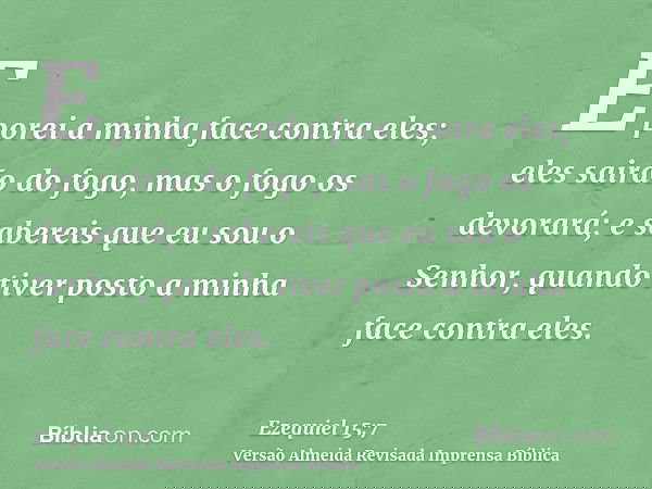 E porei a minha face contra eles; eles sairão do fogo, mas o fogo os devorará; e sabereis que eu sou o Senhor, quando tiver posto a minha face contra eles.