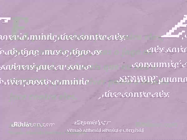 E porei a minha face contra eles; eles sairão do fogo, mas o fogo os consumirá; e sabereis que eu sou o SENHOR, quando tiver posto a minha face contra eles.