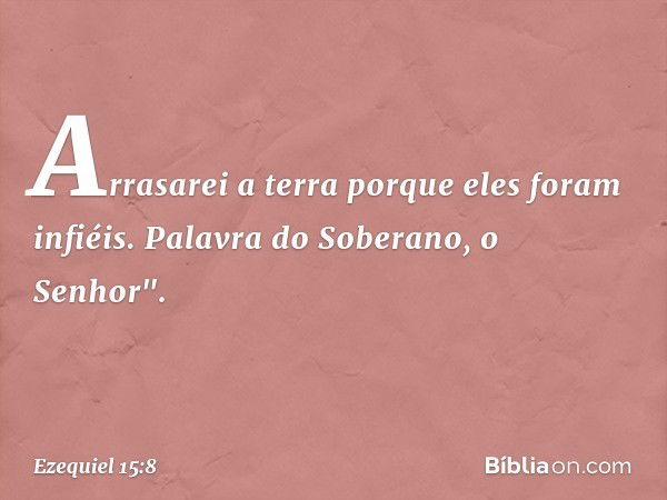 Arrasarei a terra porque eles foram infiéis. Palavra do Soberano, o Senhor". -- Ezequiel 15:8