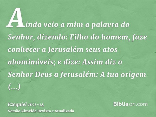 Ainda veio a mim a palavra do Senhor, dizendo:Filho do homem, faze conhecer a Jerusalém seus atos abomináveis;e dize: Assim diz o Senhor Deus a Jerusalém: A tua