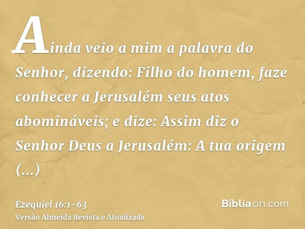 Ainda veio a mim a palavra do Senhor, dizendo:Filho do homem, faze conhecer a Jerusalém seus atos abomináveis;e dize: Assim diz o Senhor Deus a Jerusalém: A tua