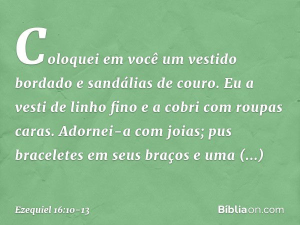 Coloquei em você um vestido bordado e sandálias de couro. Eu a vesti de linho fino e a cobri com roupas caras. Adornei-a com joias; pus braceletes em seus braço