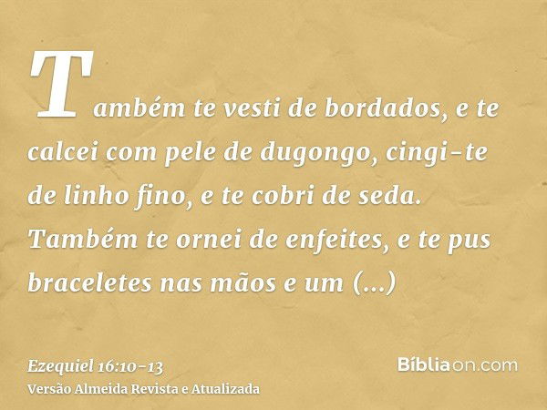 Também te vesti de bordados, e te calcei com pele de dugongo, cingi-te de linho fino, e te cobri de seda.Também te ornei de enfeites, e te pus braceletes nas mã