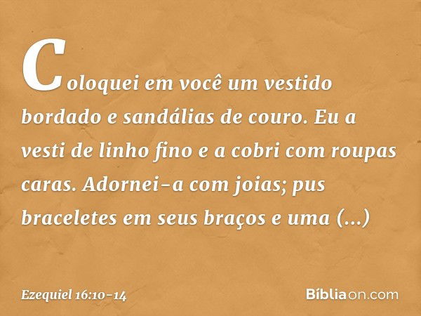 Coloquei em você um vestido bordado e sandálias de couro. Eu a vesti de linho fino e a cobri com roupas caras. Adornei-a com joias; pus braceletes em seus braço