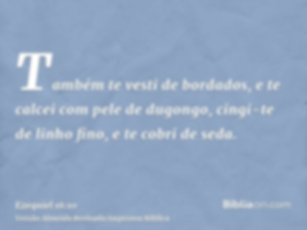 Também te vesti de bordados, e te calcei com pele de dugongo, cingi-te de linho fino, e te cobri de seda.