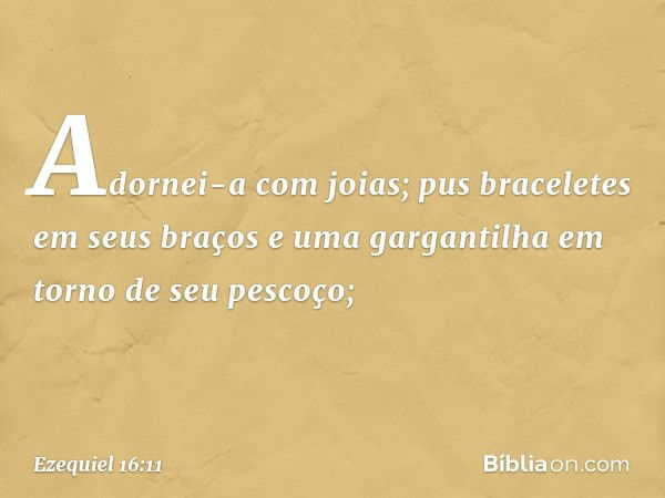 Adornei-a com joias; pus braceletes em seus braços e uma gargantilha em torno de seu pescoço; -- Ezequiel 16:11