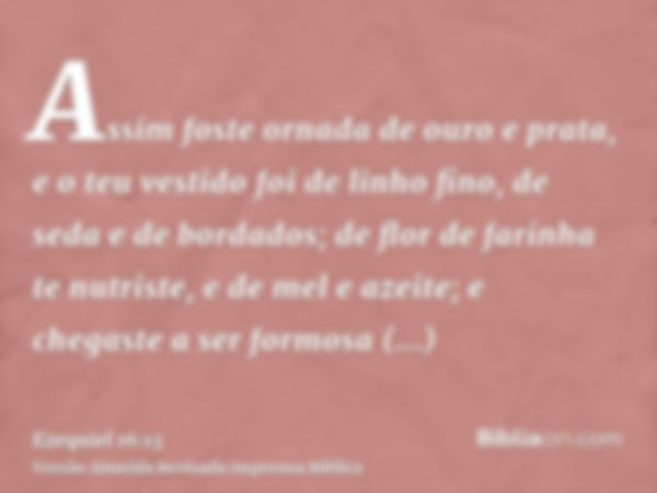 Assim foste ornada de ouro e prata, e o teu vestido foi de linho fino, de seda e de bordados; de flor de farinha te nutriste, e de mel e azeite; e chegaste a se