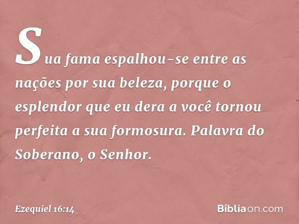 Sua fama espalhou-se entre as nações por sua beleza, porque o esplendor que eu dera a você tornou perfeita a sua formosura. Palavra do Soberano, o Senhor. -- Ez