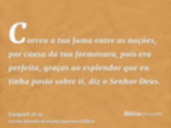 Correu a tua fama entre as nações, por causa da tua formosura, pois era perfeita, graças ao esplendor que eu tinha posto sobre ti, diz o Senhor Deus.