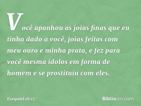 Você apanhou as joias finas que eu tinha dado a você, joias feitas com meu ouro e minha prata, e fez para você mesma ídolos em forma de homem e se prostituiu co