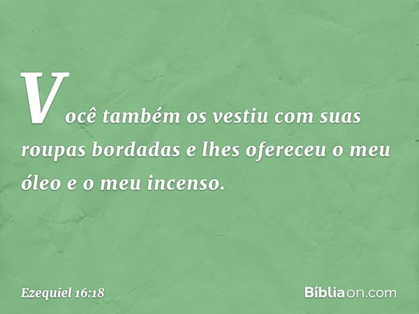 Você também os vestiu com suas roupas bordadas e lhes ofereceu o meu óleo e o meu incenso. -- Ezequiel 16:18