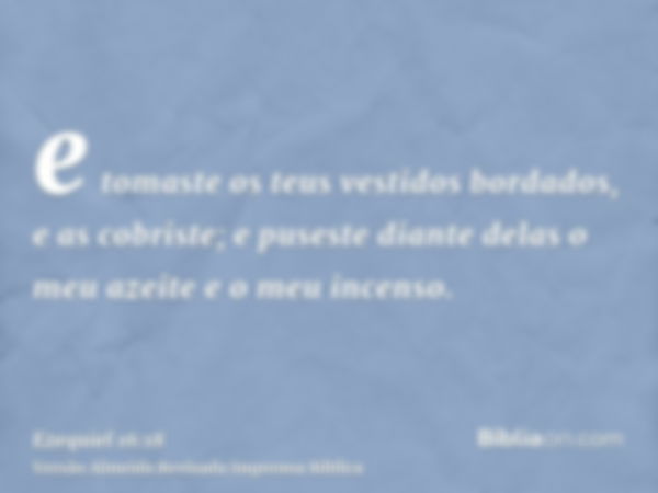 e tomaste os teus vestidos bordados, e as cobriste; e puseste diante delas o meu azeite e o meu incenso.