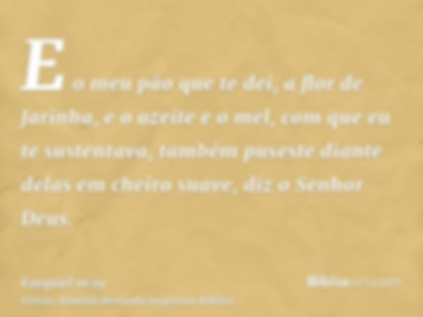 E o meu pão que te dei, a flor de farinha, e o azeite e o mel, com que eu te sustentava, também puseste diante delas em cheiro suave, diz o Senhor Deus.