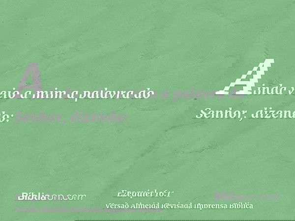 Ainda veio a mim a palavra do Senhor, dizendo: