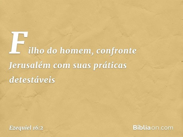 "Filho do homem, confronte Jerusalém com suas práticas detestáveis -- Ezequiel 16:2