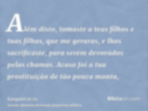 Além disto, tomaste a teus filhos e tuas filhas, que me geraras, e lhos sacrificaste, para serem devorados pelas chamas. Acaso foi a tua prostituição de tão pou