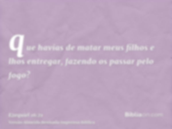 que havias de matar meus filhos e lhos entregar, fazendo os passar pelo fogo?