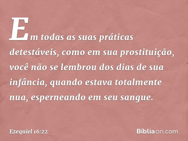 Em todas as suas práticas detestáveis, como em sua prostituição, você não se lembrou dos dias de sua infância, quando estava totalmente nua, esperneando em seu 