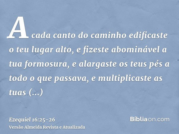 A cada canto do caminho edificaste o teu lugar alto, e fizeste abominável a tua formosura, e alargaste os teus pés a todo o que passava, e multiplicaste as tuas