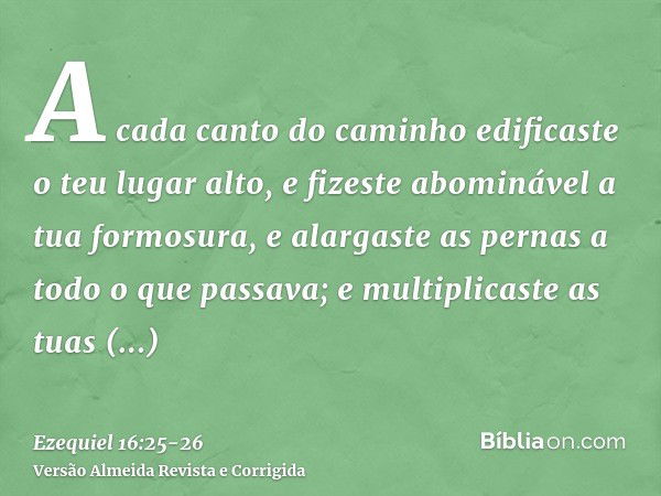 A cada canto do caminho edificaste o teu lugar alto, e fizeste abominável a tua formosura, e alargaste as pernas a todo o que passava; e multiplicaste as tuas p